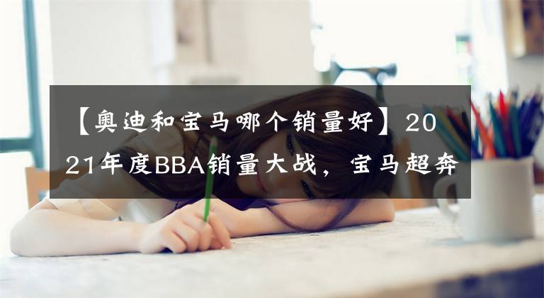 【奥迪和宝马哪个销量好】2021年度BBA销量大战，宝马超奔驰，喜提第一名