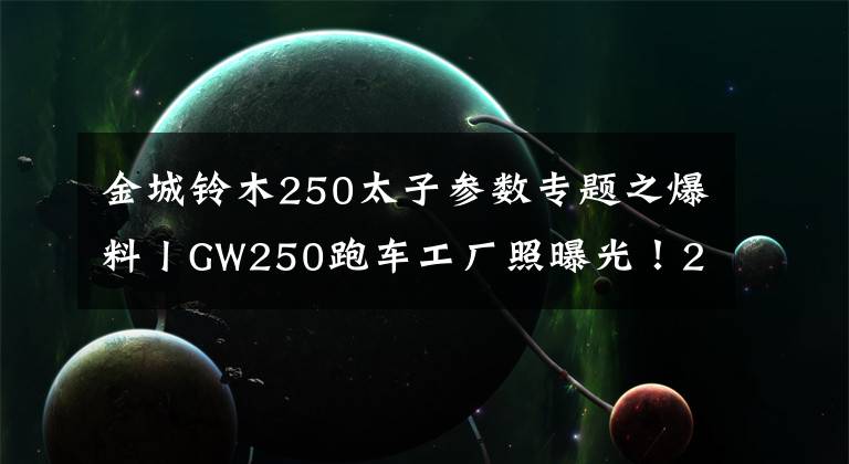 金城铃木250太子参数专题之爆料丨GW250跑车工厂照曝光！250跑车太子车明年齐上市！