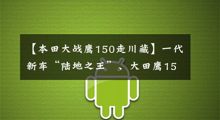 【本田大战鹰150走川藏】一代新车“陆地之王”、大田鹰150、10年的车得到了新的保养