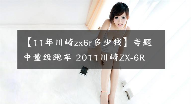 【11年川崎zx6r多少钱】专题中量级跑车 2011川崎ZX-6R
