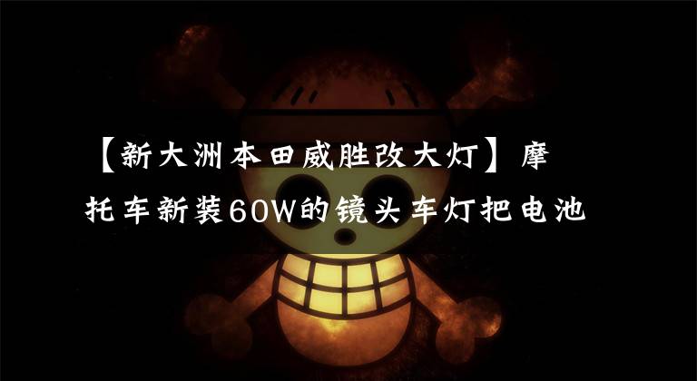 【新大洲本田威胜改大灯】摩托车新装60W的镜头车灯把电池都吃光了，该怎么办？这样改造就能解决！