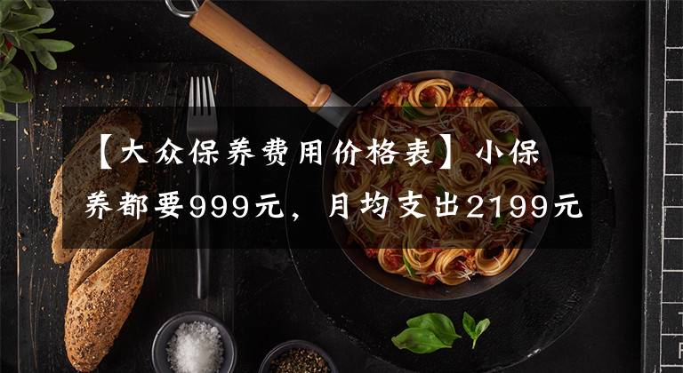 【大众保养费用价格表】小保养都要999元，月均支出2199元，大众迈腾用车成本分析！