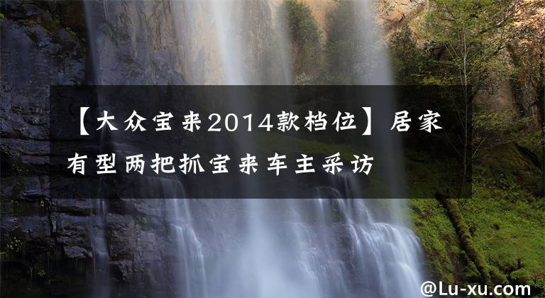 【大众宝来2014款档位】居家有型两把抓宝来车主采访