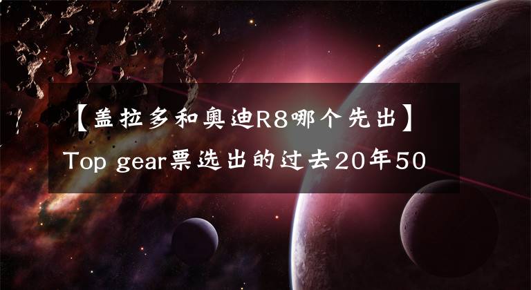 【盖拉多和奥迪R8哪个先出】Top gear票选出的过去20年50大经典车