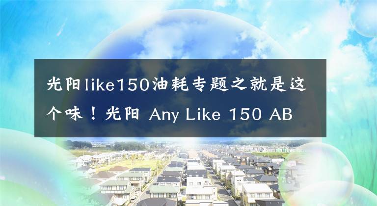 光阳like150油耗专题之就是这个味！光阳 Any Like 150 ABS初体验