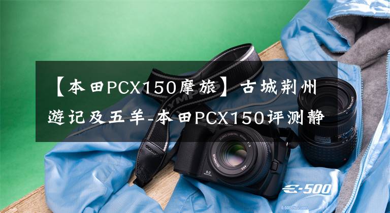 【本田PCX150摩旅】古城荆州游记及五羊-本田PCX150评测静态篇