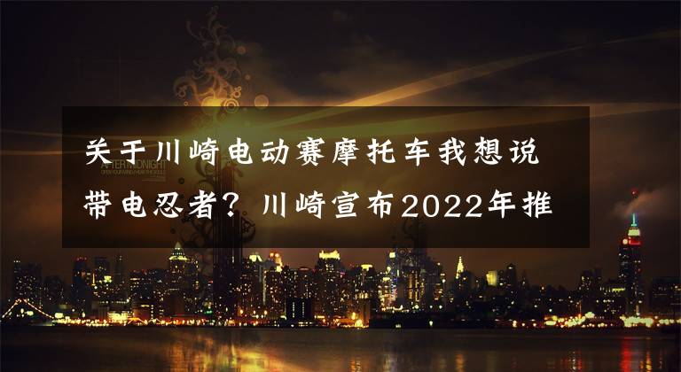 关于川崎电动赛摩托车我想说带电忍者？川崎宣布2022年推出3款电动摩托车