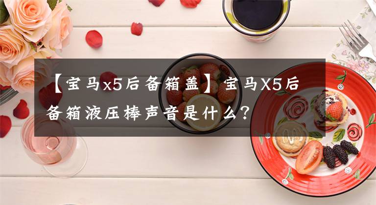 【宝马x5后备箱盖】宝马X5后备箱液压棒声音是什么？