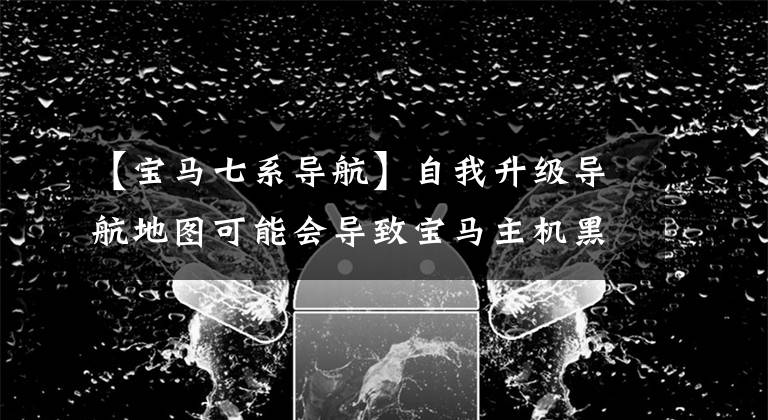 【宝马七系导航】自我升级导航地图可能会导致宝马主机黑屏。