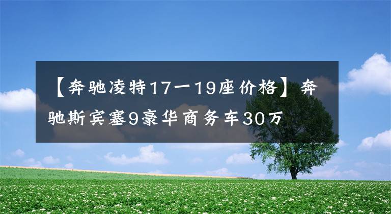 【奔驰凌特17一19座价格】奔驰斯宾塞9豪华商务车30万