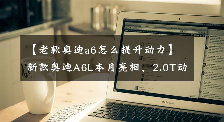 【老款奥迪a6怎么提升动力】新款奥迪A6L本月亮相，2.0T动力有提升，网友：换掉双离合必买