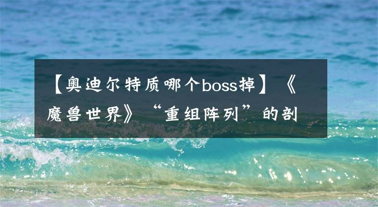 【奥迪尔特质哪个boss掉】《魔兽世界》“重组阵列”的剖析——奥迪尔特质成为必点特质