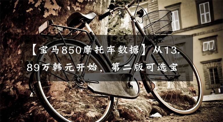 【宝马850摩托车数据】从13.89万韩元开始，第二版可选宝马F  850 GS正式上市