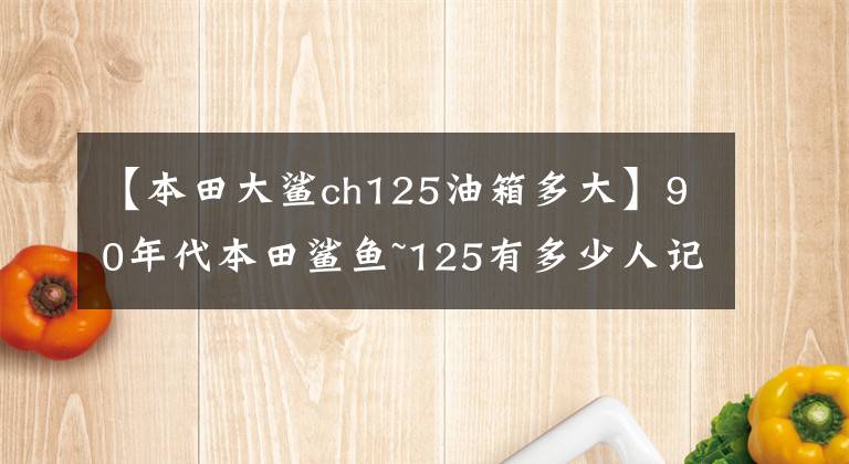 【本田大鲨ch125油箱多大】90年代本田鲨鱼~125有多少人记得？