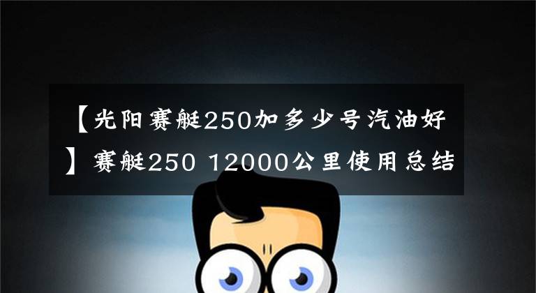 【光阳赛艇250加多少号汽油好】赛艇250 12000公里使用总结