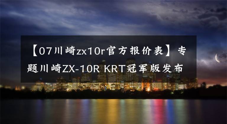 【07川崎zx10r官方报价表】专题川崎ZX-10R KRT冠军版发布 限量10台售价19,499欧元
