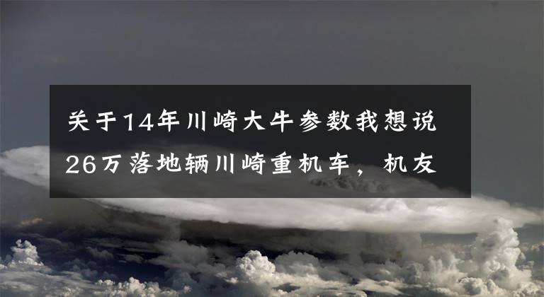 关于14年川崎大牛参数我想说26万落地辆川崎重机车，机友坦言晚上才是释放激情的时候