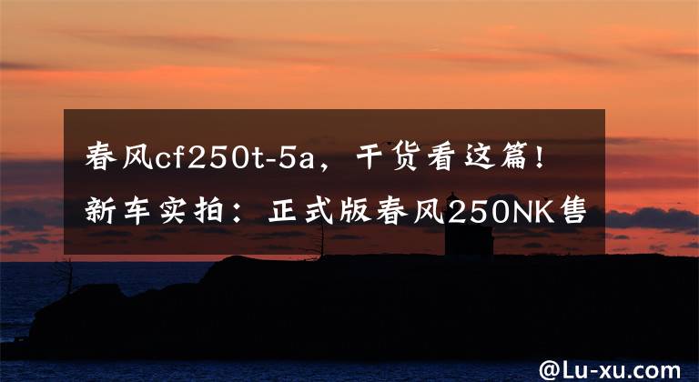 春风cf250t-5a，干货看这篇!新车实拍：正式版春风250NK售价公布+试车体验