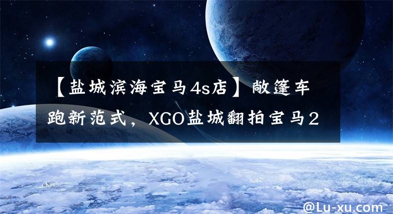 【盐城滨海宝马4s店】敞篷车跑新范式，XGO盐城翻拍宝马220i