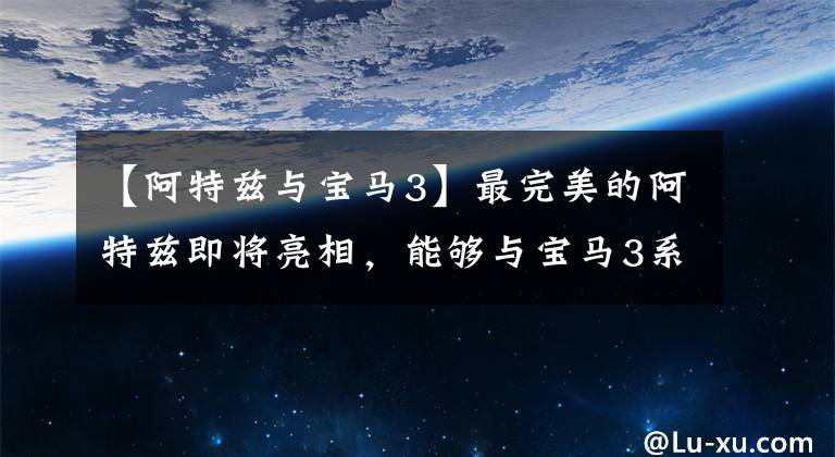 【阿特兹与宝马3】最完美的阿特兹即将亮相，能够与宝马3系列抗衡的车终于登场了。