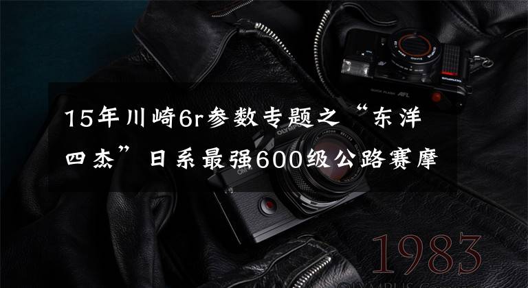 15年川崎6r参数专题之“东洋四杰”日系最强600级公路赛摩托车对比