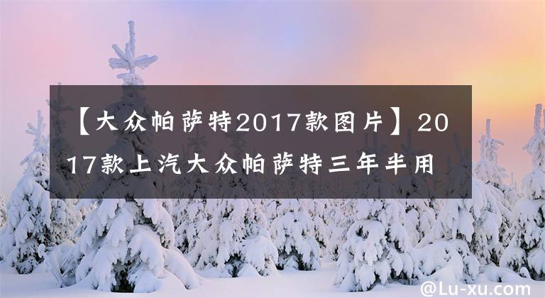 【大众帕萨特2017款图片】2017款上汽大众帕萨特三年半用车体验