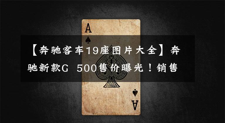 【奔驰客车19座图片大全】奔驰新款G  500售价曝光！销售182万韩元，比以前的型号贵20万韩元，需要提高附加价格