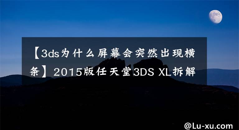【3ds为什么屏幕会突然出现横条】2015版任天堂3DS XL拆解