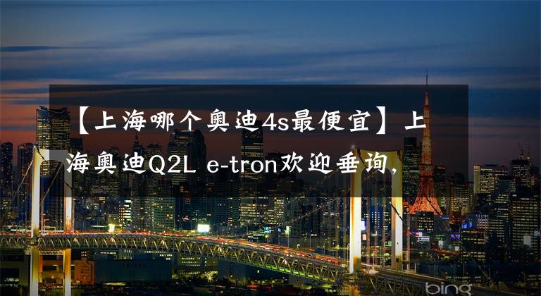 【上海哪个奥迪4s最便宜】上海奥迪Q2L e-tron欢迎垂询, 最高优惠25.02%