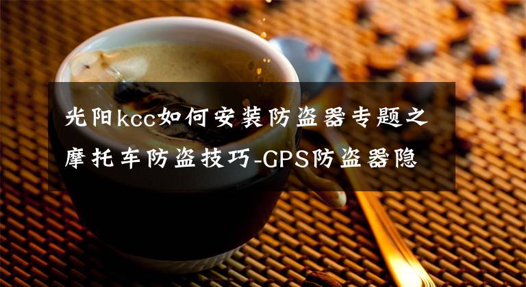 光阳kcc如何安装防盗器专题之摩托车防盗技巧-GPS防盗器隐性安装