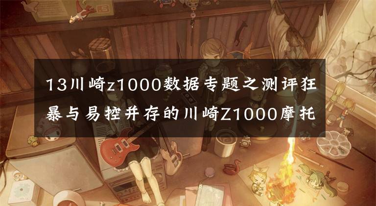 13川崎z1000数据专题之测评狂暴与易控并存的川崎Z1000摩托车