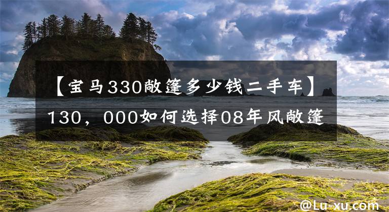 【宝马330敞篷多少钱二手车】130，000如何选择08年风敞篷宝马330i和06年豪华行政A8？