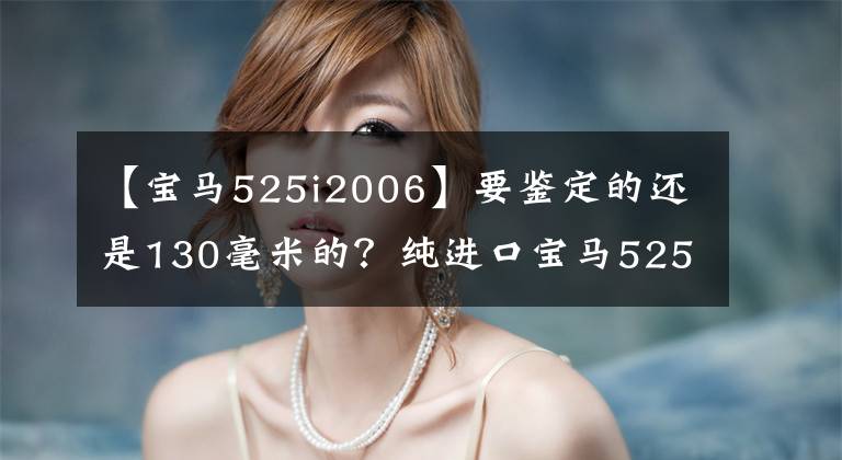 【宝马525i2006】要鉴定的还是130毫米的？纯进口宝马525i比较国内525Li