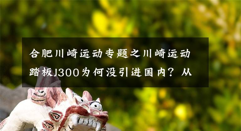 合肥川崎运动专题之川崎运动踏板J300为何没引进国内？从这5个方面分析，川崎做的对