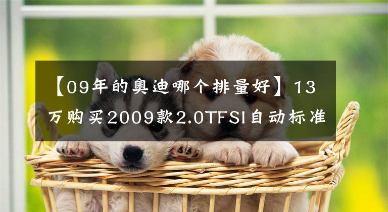 【09年的奥迪哪个排量好】13万购买2009款2.0TFSI自动标准型奥迪A6L