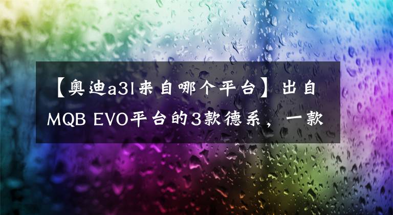 【奥迪a3l来自哪个平台】出自MQB EVO平台的3款德系，一款更比一款亲民