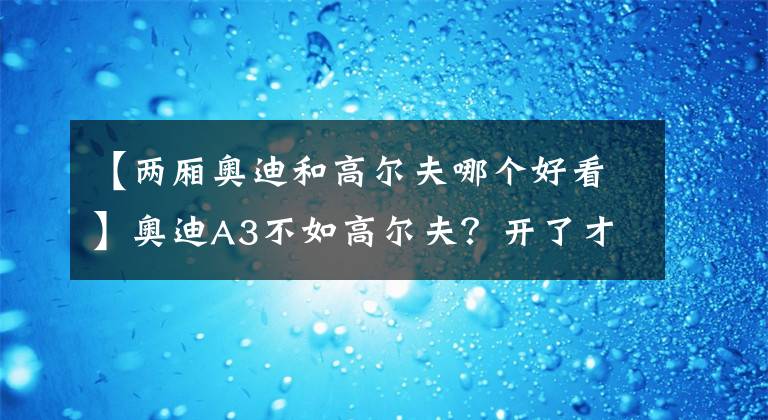 【两厢奥迪和高尔夫哪个好看】奥迪A3不如高尔夫？开了才知道，奥迪A3有它贵的道理