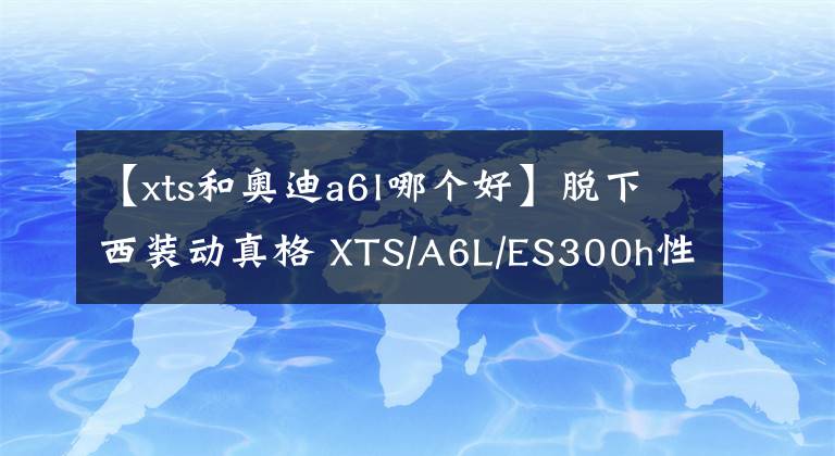 【xts和奥迪a6l哪个好】脱下西装动真格 XTS/A6L/ES300h性能对比测试