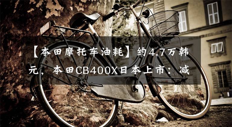 【本田摩托车油耗】约4.7万韩元，本田CB400X日本上市：减震，刹车全部升级，配备17L油箱。