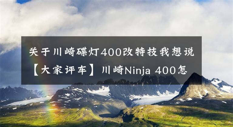 关于川崎碟灯400改特技我想说【大家评车】川崎Ninja 400怎么样？