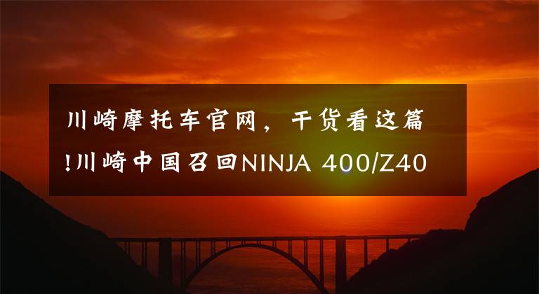 川崎摩托车官网，干货看这篇!川崎中国召回NINJA 400/Z400 召回数量破万 竟是因为这个部件