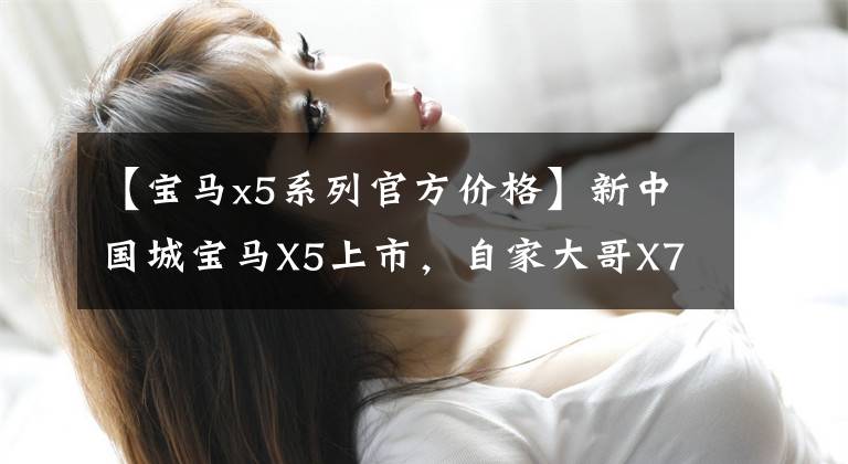 【宝马x5系列官方价格】新中国城宝马X5上市，自家大哥X7同款湾，售价或55.8万件。