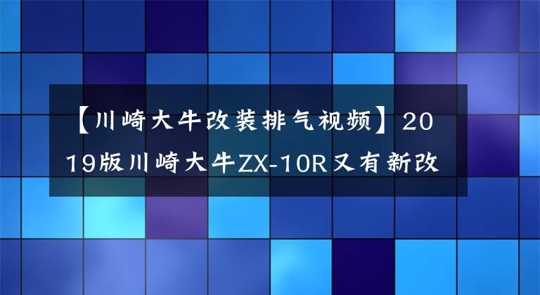 【川崎大牛改装排气视频】2019版川崎大牛ZX-10R又有新改良？马力更大，扭力更强