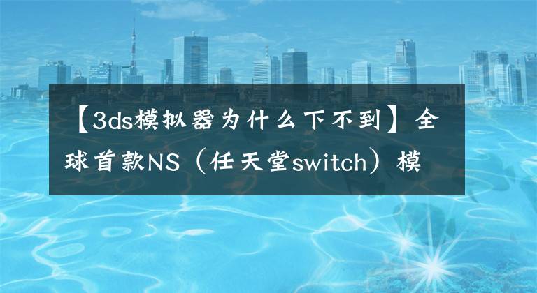 【3ds模拟器为什么下不到】全球首款NS（任天堂switch）模拟器Yuzu诞生 开发团队曾开发3DS模拟器Citra！