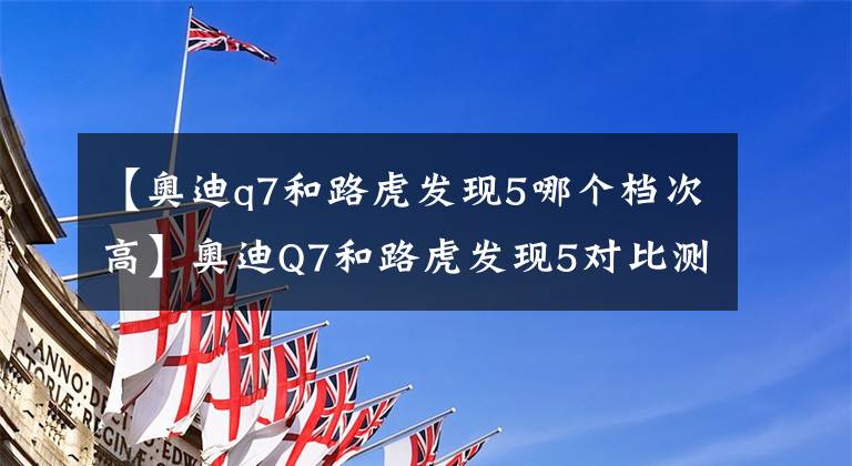 【奥迪q7和路虎发现5哪个档次高】奥迪Q7和路虎发现5对比测试，实力暴露，选奥迪还是路虎？