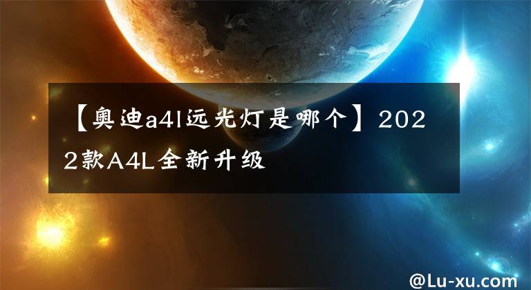 【奥迪a4l远光灯是哪个】2022款A4L全新升级