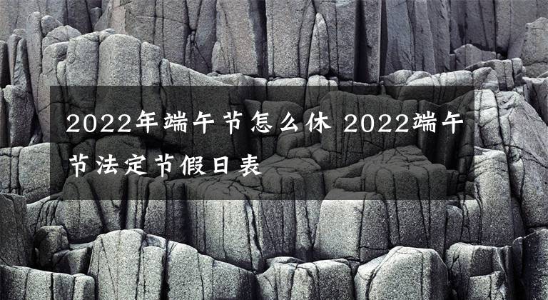 2022年端午节怎么休 2022端午节法定节假日表文章配图