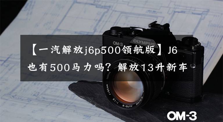 【一汽解放j6p500领航版】J6也有500马力吗？解放13升新车型曝光