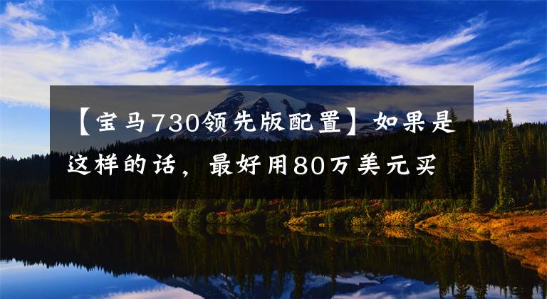 【宝马730领先版配置】如果是这样的话，最好用80万美元买宝马730Li阅读器。