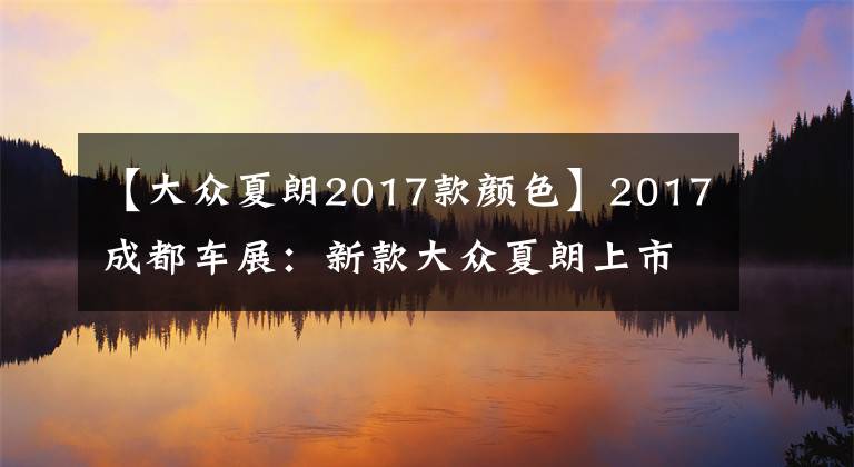 【大众夏朗2017款颜色】2017成都车展：新款大众夏朗上市售26.98-37.68万